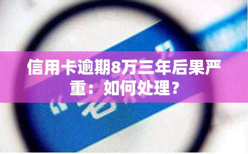 信用卡逾期8万三年后果严重：如何处理？