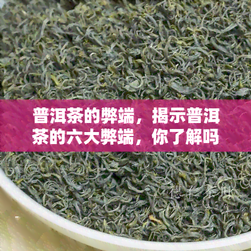 普洱茶的弊端，揭示普洱茶的六大弊端，你了解吗？