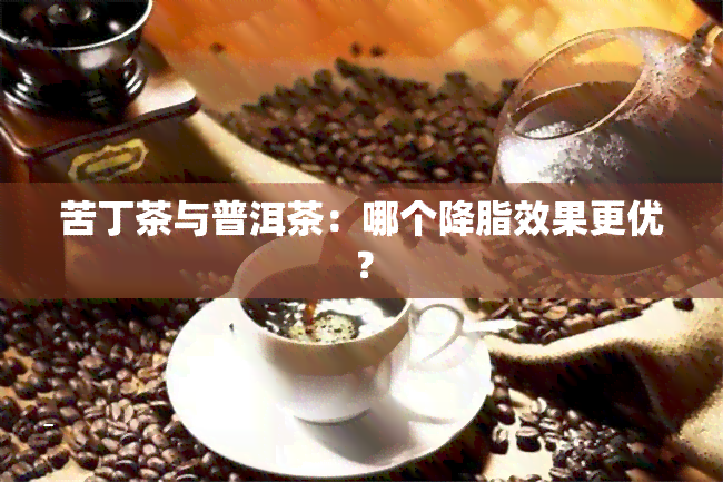 苦丁茶与普洱茶：哪个降脂效果更优？