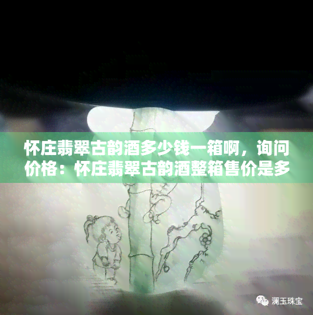 怀庄翡翠古韵酒多少钱一箱啊，询问价格：怀庄翡翠古韵酒整箱售价是多少？