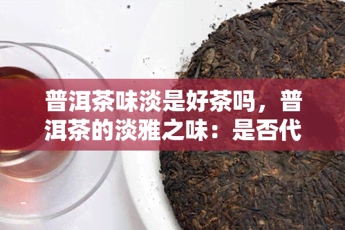 普洱茶味淡是好茶吗，普洱茶的淡雅之味：是否代表它是好茶？