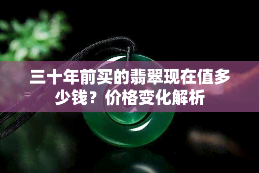 三十年前买的翡翠现在值多少钱？价格变化解析