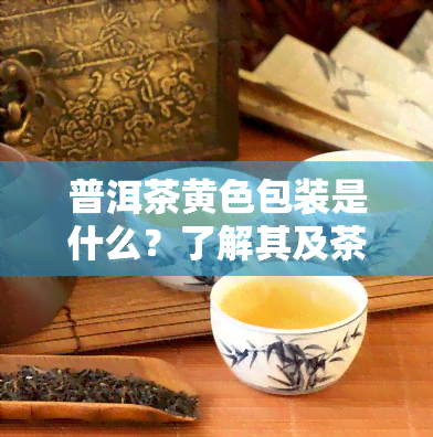 普洱茶黄色包装是什么？了解其及茶叶种类