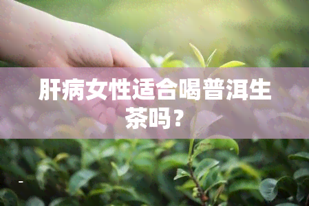 肝病女性适合喝普洱生茶吗？