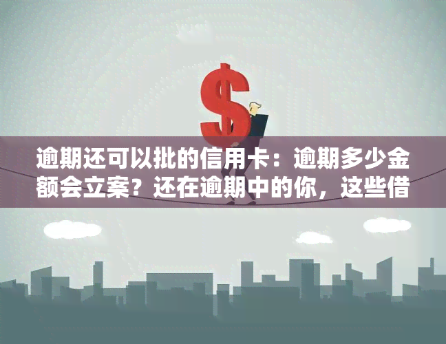 逾期还可以批的信用卡：逾期多少金额会立案？还在逾期中的你，这些借钱平台或能帮到你！