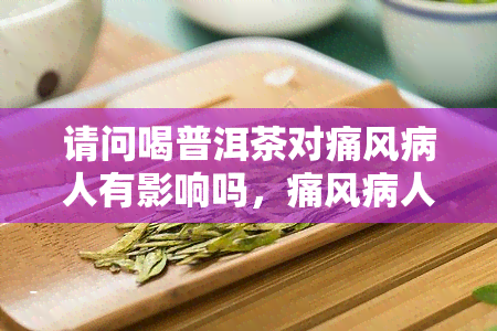 请问喝普洱茶对痛风病人有影响吗，痛风病人能否饮用普洱茶？影响解析