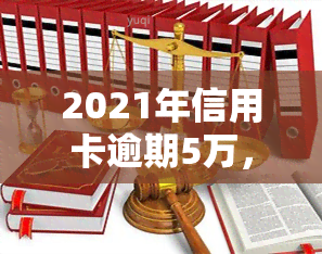 2021年信用卡逾期5万，警惕！2021年信用卡逾期5万元，你可能面临的后果是什么？