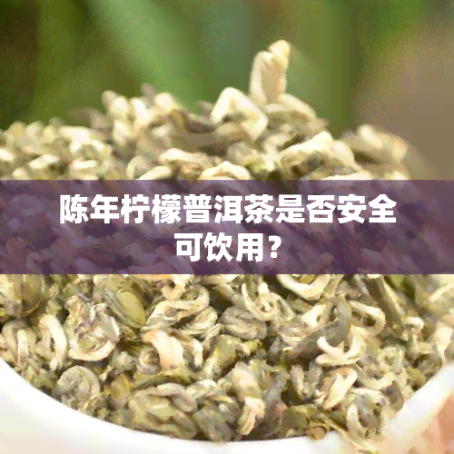 陈年柠檬普洱茶是否安全可饮用？