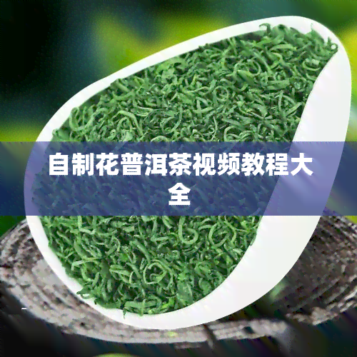 自制花普洱茶视频教程大全