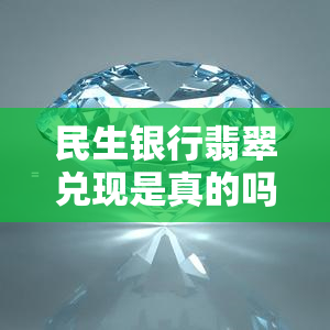 民生银行翡翠兑现是真的吗还是假的，揭秘民生银行翡翠兑现：真相大白或谎言连篇？