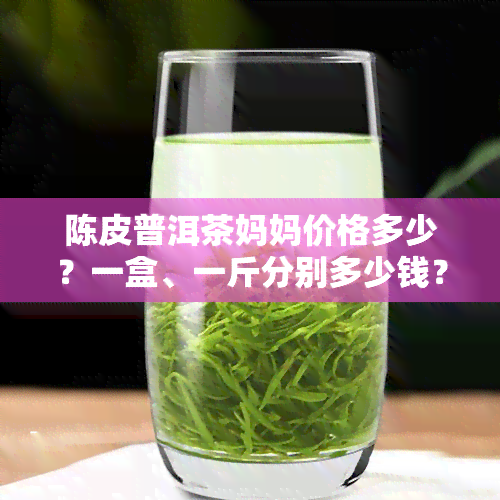 陈皮普洱茶妈妈价格多少？一盒、一斤分别多少钱？