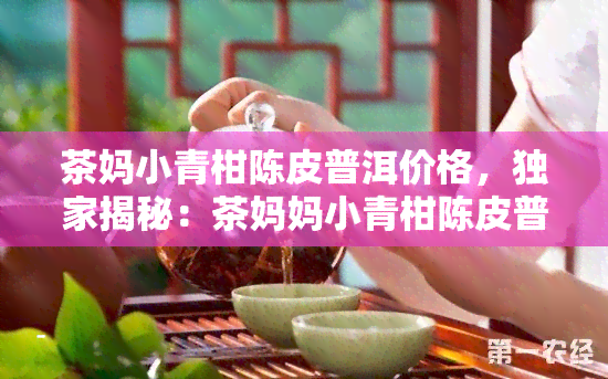 茶妈小青柑陈皮普洱价格，独家揭秘：茶妈妈小青柑陈皮普洱的价格全解析！