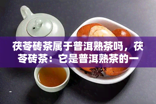 茯苓砖茶属于普洱熟茶吗，茯苓砖茶：它是普洱熟茶的一种吗？