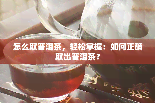 怎么取普洱茶，轻松掌握：如何正确取出普洱茶？