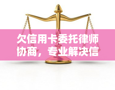 欠信用卡委托律师协商，专业解决信用卡债务问题：聘请律师进行协商的必要性