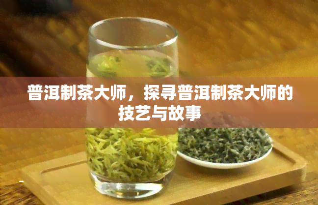 普洱制茶大师，探寻普洱制茶大师的技艺与故事