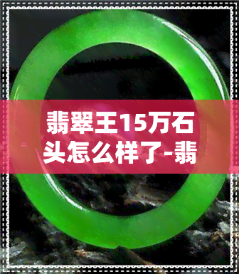 翡翠王15万石头怎么样了-翡翠王15万石头怎么样了啊