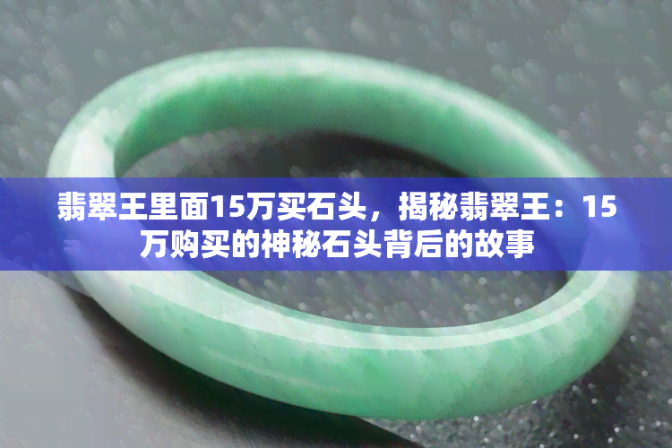 翡翠王里面15万买石头，揭秘翡翠王：15万购买的神秘石头背后的故事