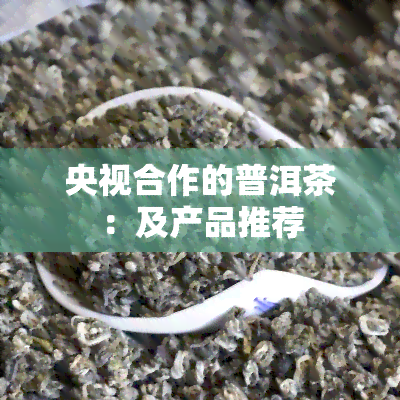 央视合作的普洱茶：及产品推荐