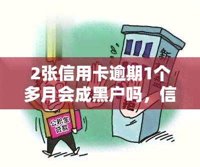 2张信用卡逾期1个多月会成黑户吗，信用卡逾期1个月会导致成为黑户吗？两张卡的影响如何？