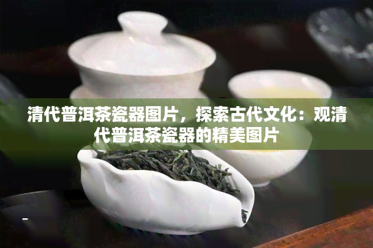 清代普洱茶瓷器图片，探索古代文化：观清代普洱茶瓷器的精美图片