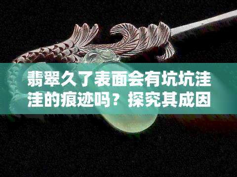 翡翠久了表面会有坑坑洼洼的痕迹吗？探究其成因与预防方法