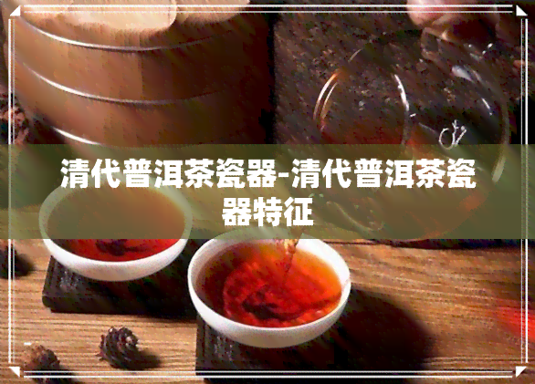 清代普洱茶瓷器-清代普洱茶瓷器特征