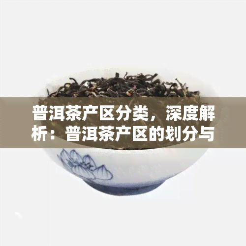 普洱茶产区分类，深度解析：普洱茶产区的划分与特点