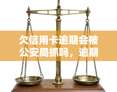 欠信用卡逾期会被公安局抓吗，逾期未还信用卡是否会导致被公安局抓捕？