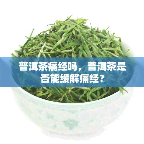 普洱茶痛经吗，普洱茶是否能缓解痛经？