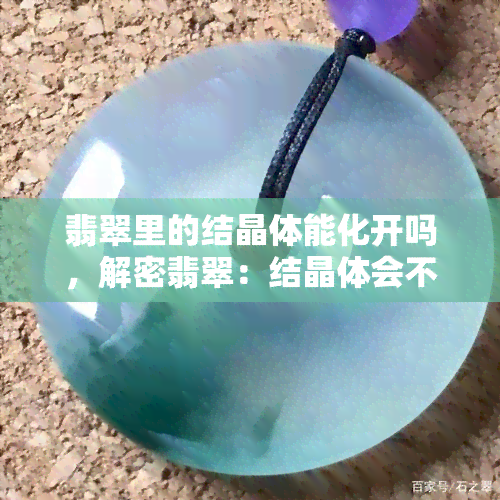 翡翠里的结晶体能化开吗，解密翡翠：结晶体会不会被融化？