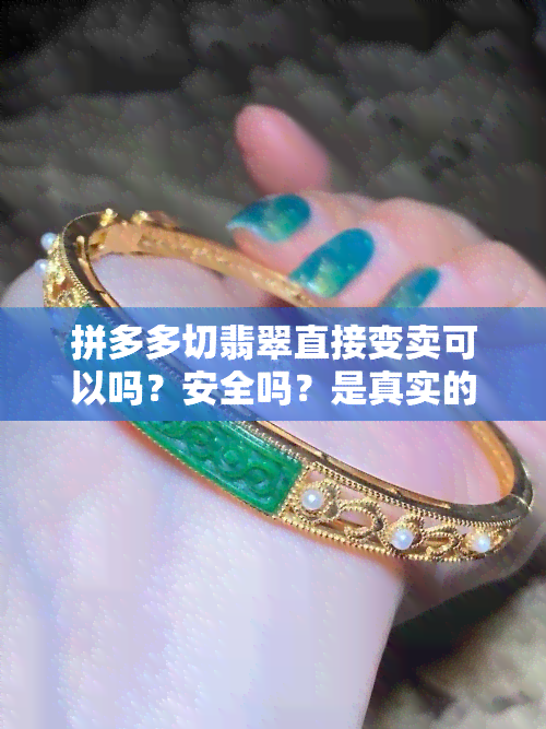 拼多多切翡翠直接变卖可以吗？安全吗？是真实的吗？