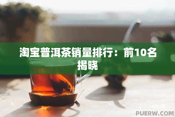 淘宝普洱茶销量排行：前10名揭晓