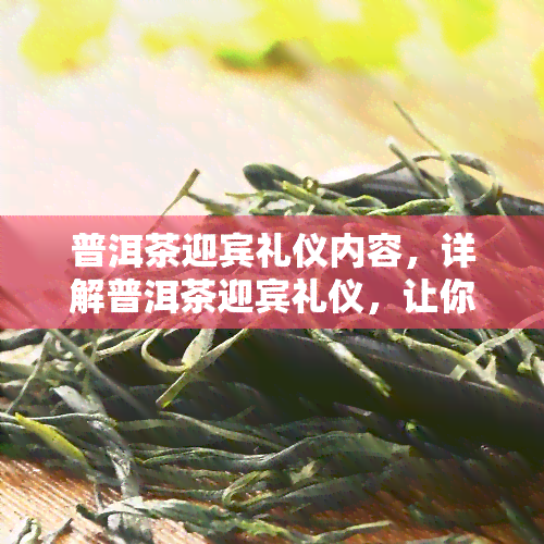 普洱茶迎宾礼仪内容，详解普洱茶迎宾礼仪，让你成为待客高手