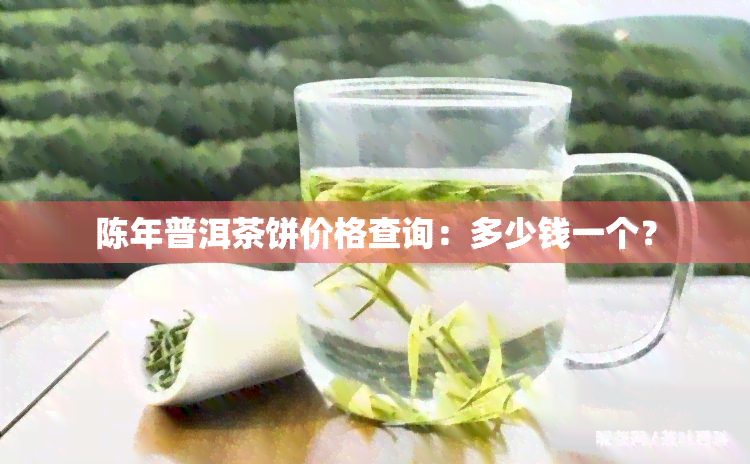 陈年普洱茶饼价格查询：多少钱一个？