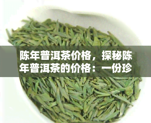 陈年普洱茶价格，探秘陈年普洱茶的价格：一份珍贵的茶叶投资指南