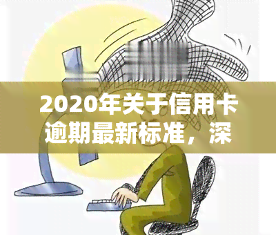 2020年关于信用卡逾期最新标准，深入了解：2020年信用卡逾期的最新规定和标准