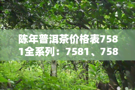 陈年普洱茶价格表7581全系列：7581、75819、75815