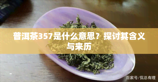 普洱茶357是什么意思？探讨其含义与来历