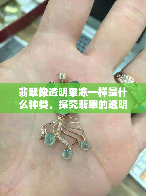 翡翠像透明果冻一样是什么种类，探究翡翠的透明度：如同果冻般的美丽质感