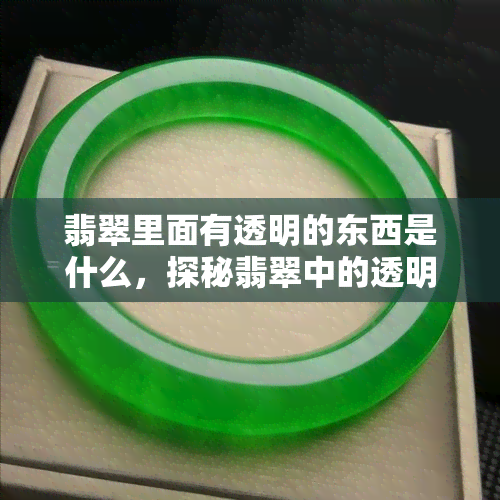 翡翠里面有透明的东西是什么，探秘翡翠中的透明物质：它们是什么，有何作用？