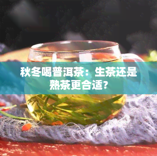 秋冬喝普洱茶：生茶还是熟茶更合适？