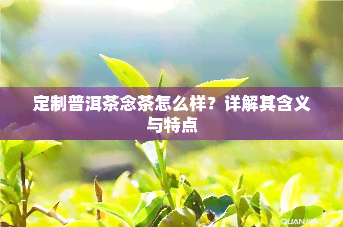 定制普洱茶念茶怎么样？详解其含义与特点