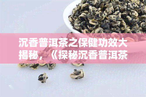 沉香普洱茶之保健功效大揭秘，《探秘沉香普洱茶的神奇保健功效》