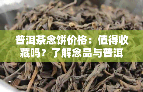 普洱茶念饼价格：值得收藏吗？了解念品与普洱茶的关系