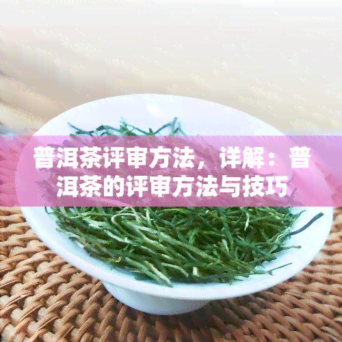 普洱茶评审方法，详解：普洱茶的评审方法与技巧