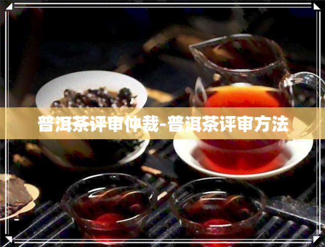 普洱茶评审仲裁-普洱茶评审方法