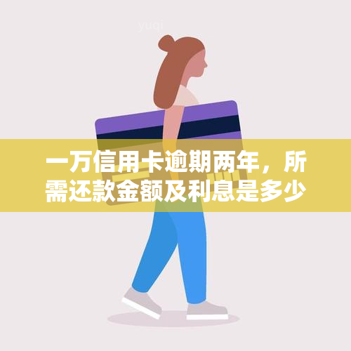 一万信用卡逾期两年，所需还款金额及利息是多少？