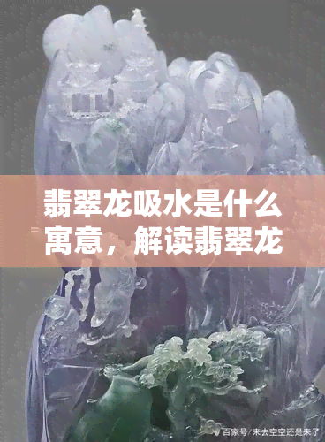 翡翠龙吸水是什么寓意，解读翡翠龙吸水的象征意义