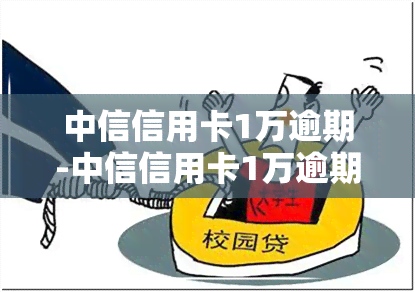 中信信用卡1万逾期-中信信用卡1万逾期怎么办